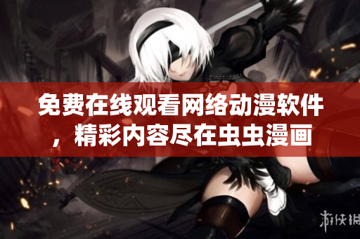 免费在线观看网络动漫软件，精彩内容尽在虫虫漫画