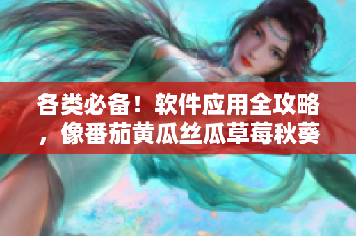各类必备！软件应用全攻略，像番茄黄瓜丝瓜草莓秋葵一样丰富多彩！