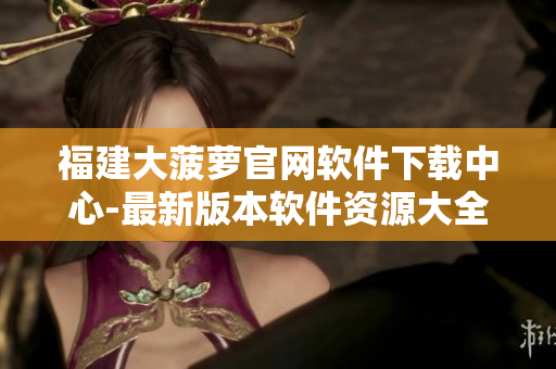 福建大菠萝官网软件下载中心-最新版本软件资源大全