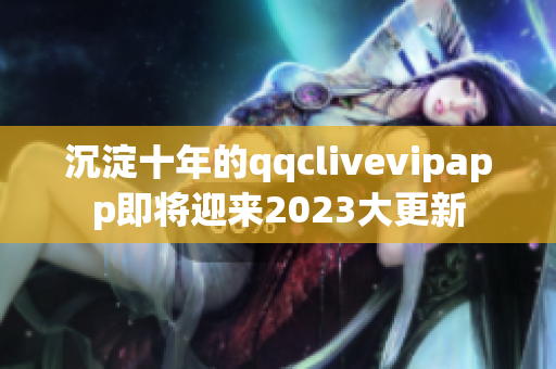 沉淀十年的qqclivevipapp即将迎来2023大更新