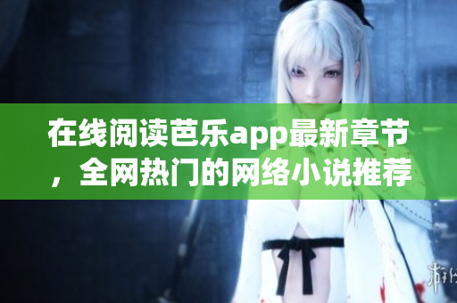 在线阅读芭乐app最新章节，全网热门的网络小说推荐