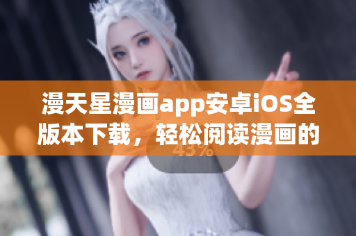 漫天星漫画app安卓iOS全版本下载，轻松阅读漫画的好帮手