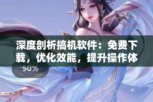 深度剖析搞机软件：免费下载，优化效能，提升操作体验！