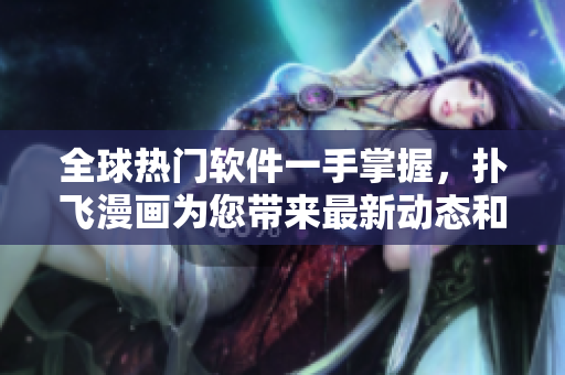 全球热门软件一手掌握，扑飞漫画为您带来最新动态和使用技巧!