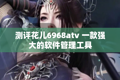 测评花儿6968atv 一款强大的软件管理工具