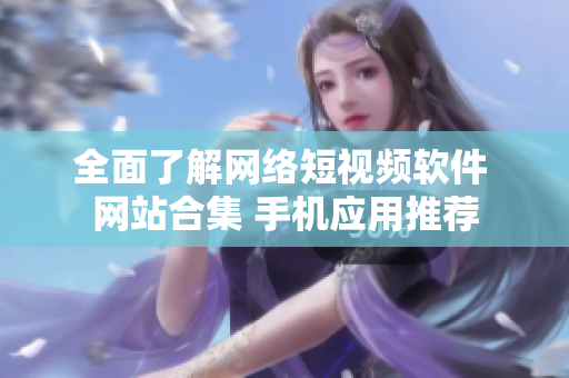 全面了解网络短视频软件 网站合集 手机应用推荐