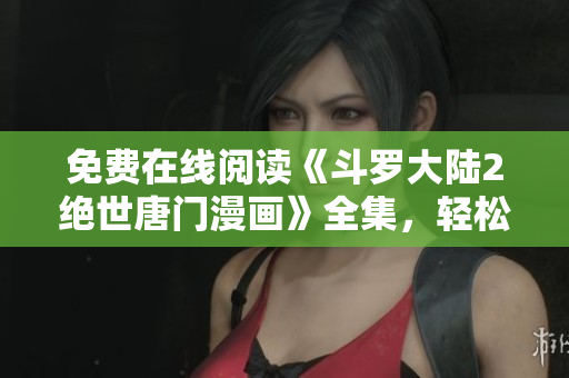 免费在线阅读《斗罗大陆2绝世唐门漫画》全集，轻松畅享网络漫画乐趣