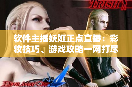 软件主播妖姬正点直播：彩妆技巧、游戏攻略一网打尽