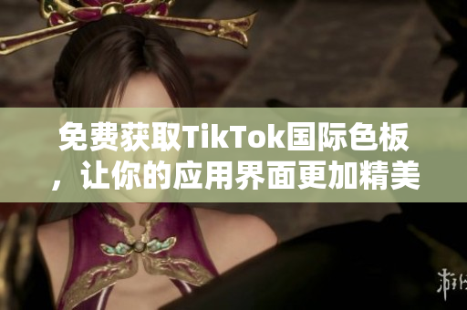 免费获取TikTok国际色板，让你的应用界面更加精美