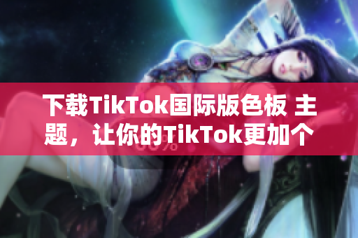 下载TikTok国际版色板 主题，让你的TikTok更加个性化