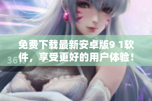 免费下载最新安卓版9 1软件，享受更好的用户体验！