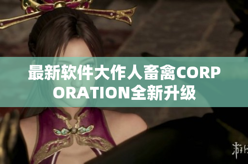最新软件大作人畜禽CORPORATION全新升级