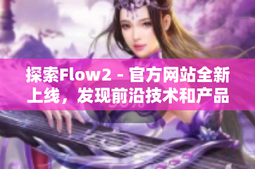 探索Flow2 - 官方网站全新上线，发现前沿技术和产品方案