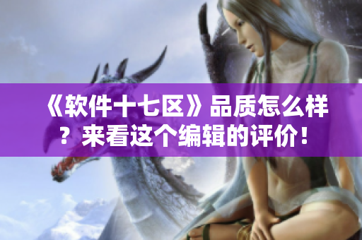 《软件十七区》品质怎么样？来看这个编辑的评价！