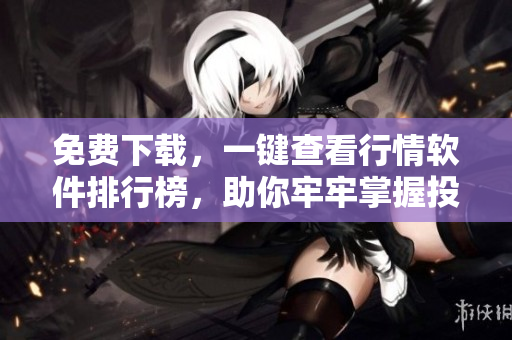 免费下载，一键查看行情软件排行榜，助你牢牢掌握投资市场最新动态