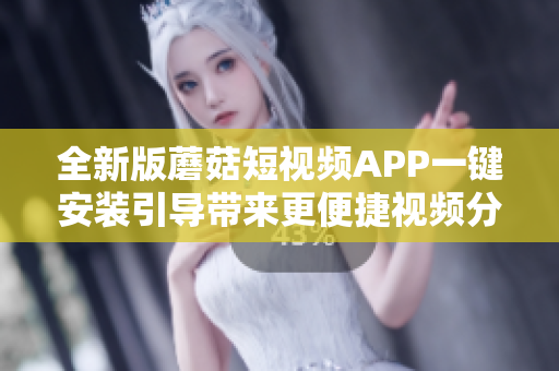 全新版蘑菇短视频APP一键安装引导带来更便捷视频分享体验