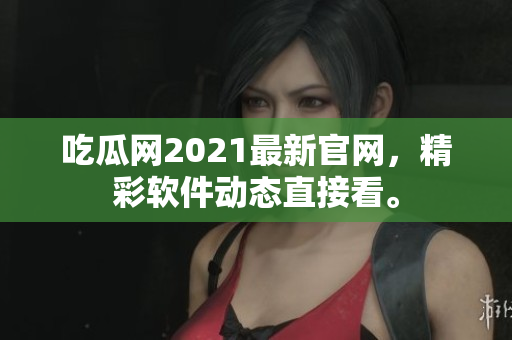 吃瓜网2021最新官网，精彩软件动态直接看。