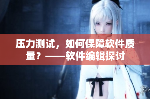 压力测试，如何保障软件质量？——软件编辑探讨