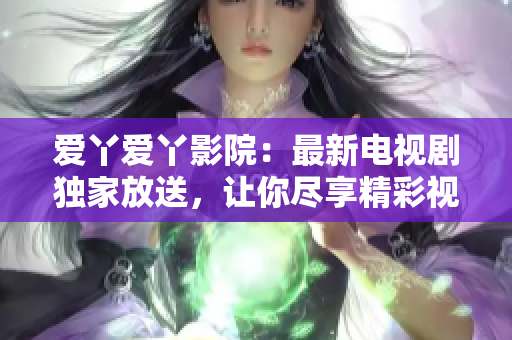爱丫爱丫影院：最新电视剧独家放送，让你尽享精彩视听盛宴！