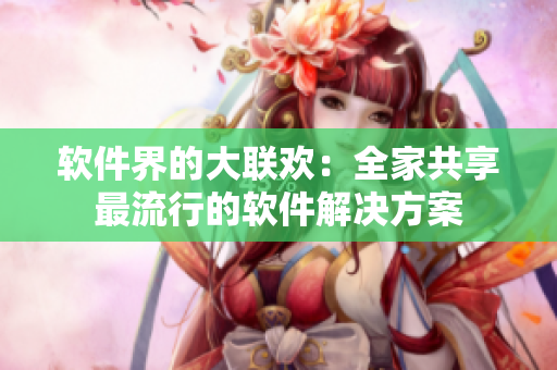 软件界的大联欢：全家共享最流行的软件解决方案