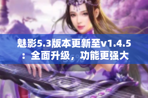 魅影5.3版本更新至v1.4.5：全面升级，功能更强大