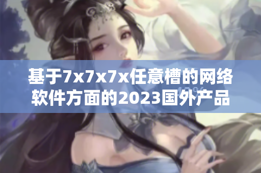 基于7x7x7x任意槽的网络软件方面的2023国外产品报道