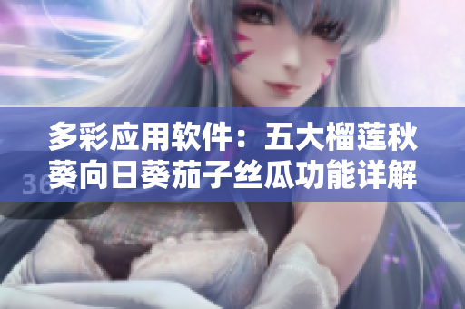 多彩应用软件：五大榴莲秋葵向日葵茄子丝瓜功能详解