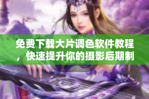 免费下载大片调色软件教程，快速提升你的摄影后期制作技巧！