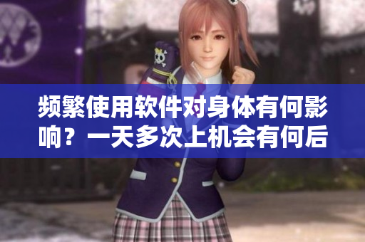 频繁使用软件对身体有何影响？一天多次上机会有何后果？