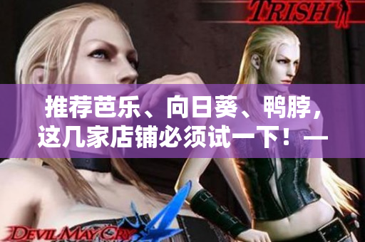 推荐芭乐、向日葵、鸭脖，这几家店铺必须试一下！——网络软件编辑推荐