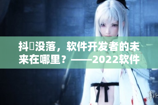 抖抈没落，软件开发者的未来在哪里？——2022软件行业展望