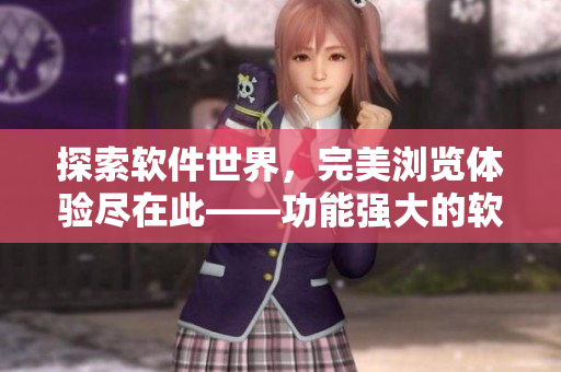 探索软件世界，完美浏览体验尽在此——功能强大的软件浏览器