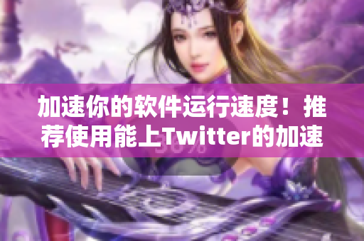 加速你的软件运行速度！推荐使用能上Twitter的加速器