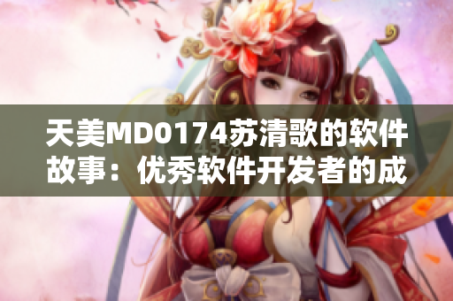 天美MD0174苏清歌的软件故事：优秀软件开发者的成长之路