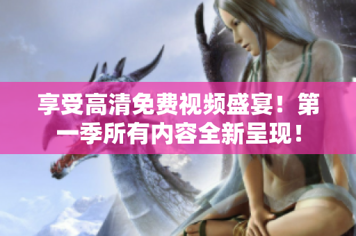 享受高清免费视频盛宴！第一季所有内容全新呈现！