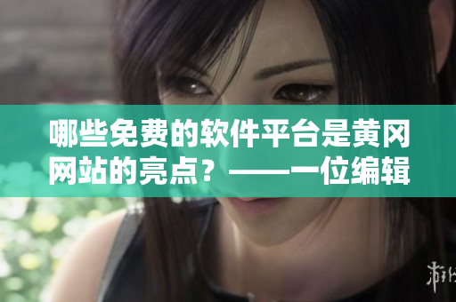 哪些免费的软件平台是黄冈网站的亮点？——一位编辑的调查分析