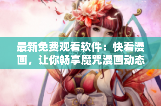最新免费观看软件：快看漫画，让你畅享魔咒漫画动态指南