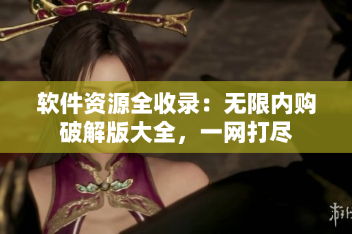 软件资源全收录：无限内购破解版大全，一网打尽