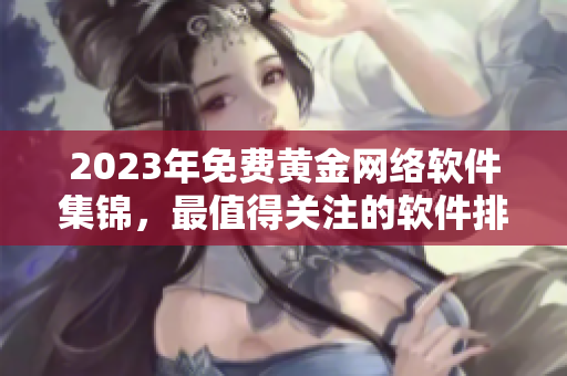 2023年免费黄金网络软件集锦，最值得关注的软件排行榜