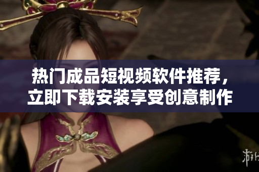 热门成品短视频软件推荐，立即下载安装享受创意制作快乐