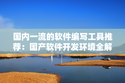 国内一流的软件编写工具推荐：国产软件开发环境全解析