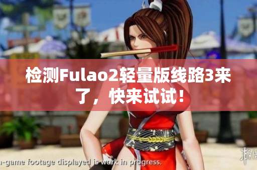 检测Fulao2轻量版线路3来了，快来试试！