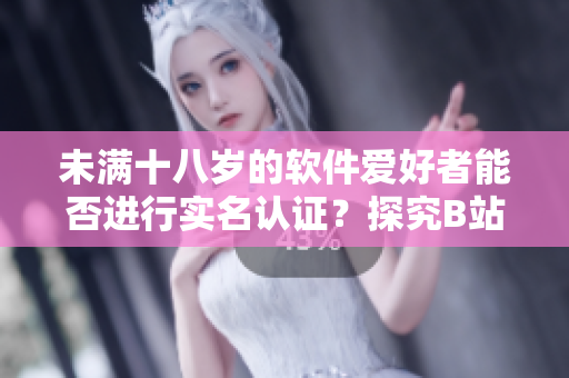 未满十八岁的软件爱好者能否进行实名认证？探究B站实名认证政策