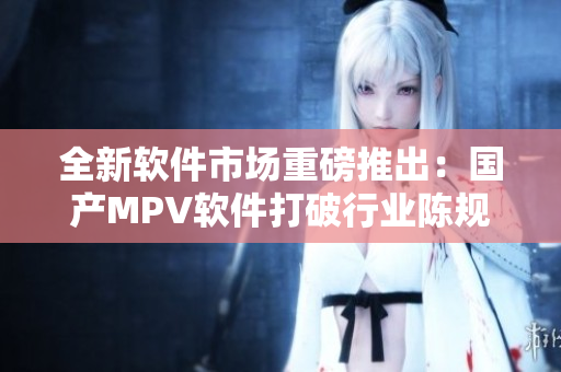 全新软件市场重磅推出：国产MPV软件打破行业陈规