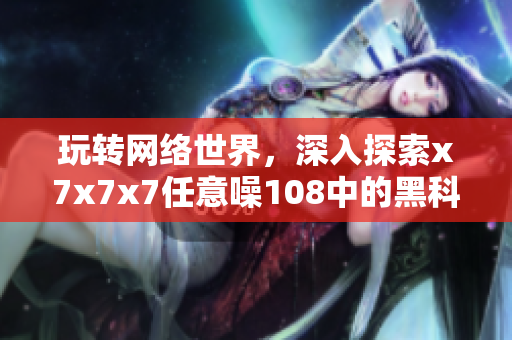 玩转网络世界，深入探索x7x7x7任意噪108中的黑科技