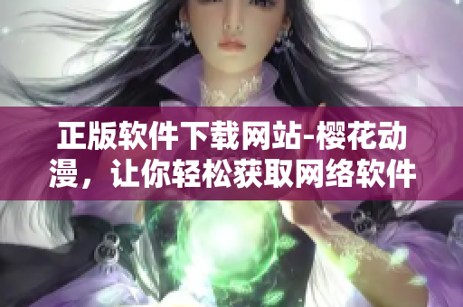 正版软件下载网站-樱花动漫，让你轻松获取网络软件最新资源