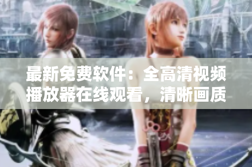 最新免费软件：全高清视频播放器在线观看，清晰画质无广告
