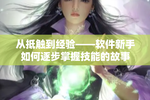 从抵触到经验——软件新手如何逐步掌握技能的故事