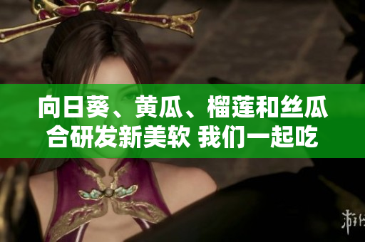 向日葵、黄瓜、榴莲和丝瓜合研发新美软 我们一起吃吗？