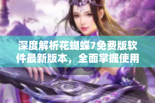 深度解析花蝴蝶7免费版软件最新版本，全面掌握使用技巧及实用功能